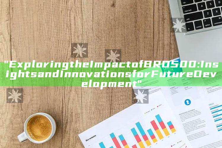 "Exploring the Impact of BRO500: Insights and Innovations for Future Development"